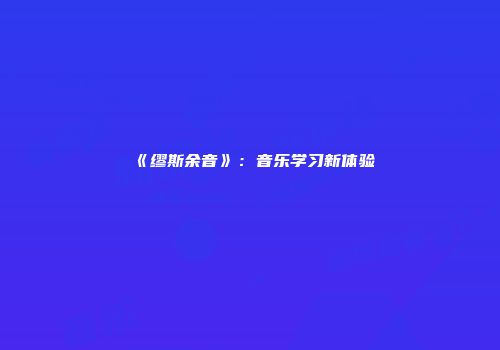 《缪斯余音》：音乐学习新体验