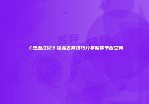 《热血江湖》物品丢弃技巧分享助你节省空间