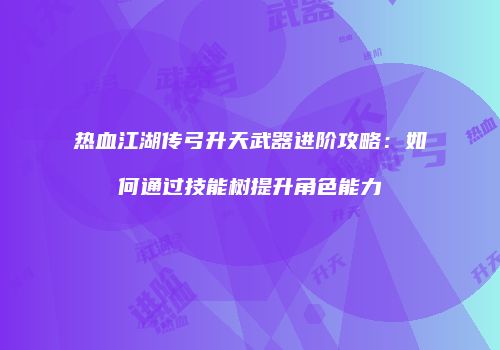 热血江湖传弓升天武器进阶攻略：如何通过技能树提升角色能力