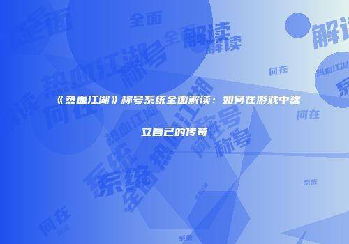 《热血江湖》称号系统全面解读：如何在游戏中建立自己的传奇