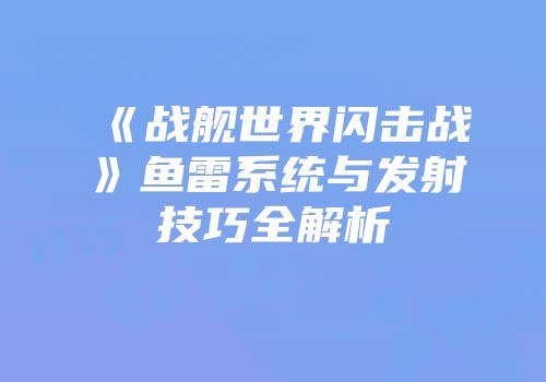 《战舰世界闪击战》鱼雷系统与发射技巧全解析