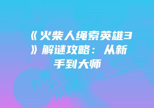 《火柴人绳索英雄3》解谜攻略：从新手到大师