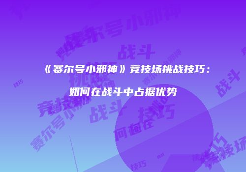 《赛尔号小邪神》竞技场挑战技巧：如何在战斗中占据优势