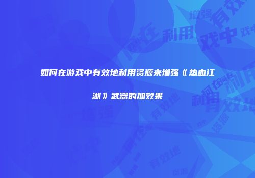 如何在游戏中有效地利用资源来增强《热血江湖》武器的加效果