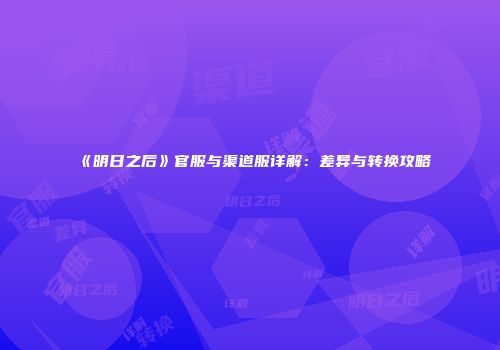 《明日之后》官服与渠道服详解：差异与转换攻略