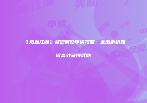 《热血江湖》武勋奖励申请攻略：全面解析如何高效获得武勋