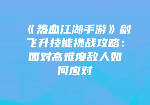 《热血江湖手游》剑飞升技能挑战攻略：面对高难度敌人如何应对