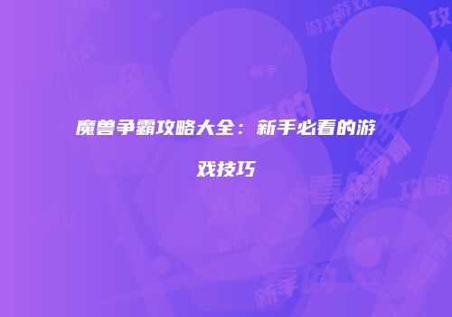 魔兽争霸攻略大全：新手必看的游戏技巧