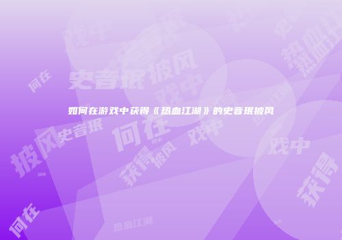 如何在游戏中获得《热血江湖》的史音珉披风