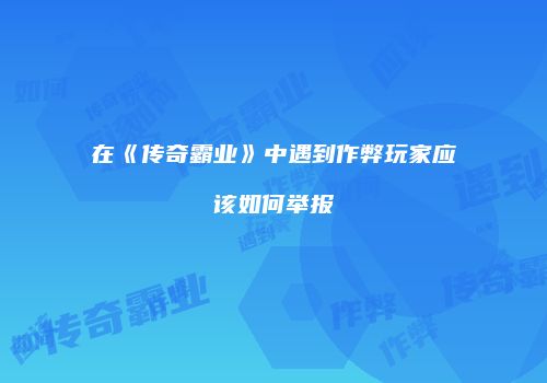 在《传奇霸业》中遇到作弊玩家应该如何举报