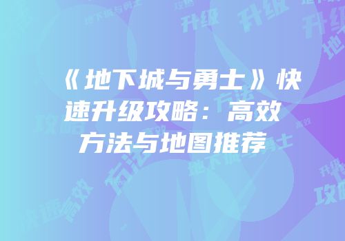 《地下城与勇士》快速升级攻略：高效方法与地图推荐