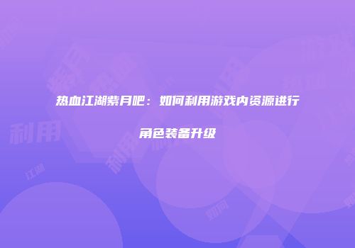热血江湖紫月吧：如何利用游戏内资源进行角色装备升级