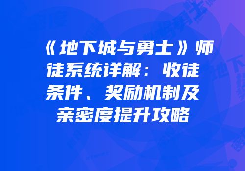 《地下城与勇士》师徒系统详解：收徒条件、奖励机制及亲密度提升攻略