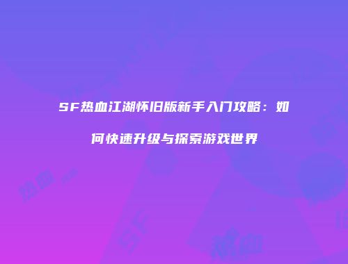 SF热血江湖怀旧版新手入门攻略:如何快速升级与探索游戏世界