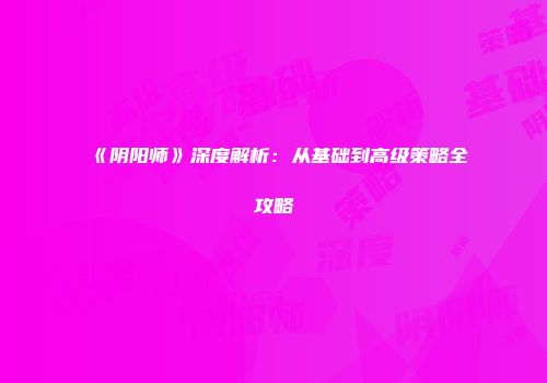 《阴阳师》深度解析：从基础到高级策略全攻略