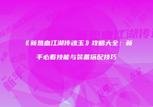 《新热血江湖传魂玉》攻略大全：新手必看技能与装备搭配技巧