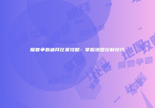 魔兽争霸迪拜比赛攻略：掌握地图控制技巧