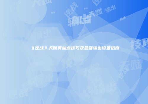 《逆战》天赋页加点技巧及最强输出设置指南