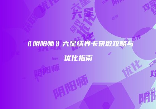 《阴阳师》六星结界卡获取攻略与优化指南