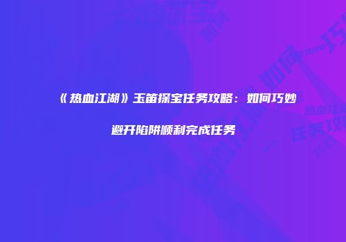 《热血江湖》玉笛探宝任务攻略：如何巧妙避开陷阱顺利完成任务