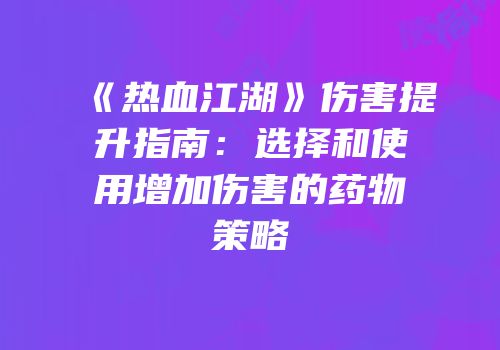 《热血江湖》伤害提升指南：选择和使用增加伤害的药物策略