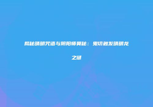 揭秘晴明咒语与阴阳师奥秘：鬼切触发晴明龙之谜
