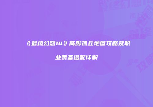 《最终幻想14》高脚孤丘地图攻略及职业装备搭配详解