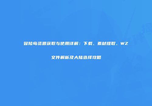 冒险岛资源获取与使用详解：下载、素材提取、WZ文件解析及大陆选择攻略