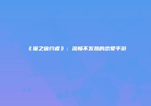 《猫之宿约者》：流畅不发热的恋爱手游