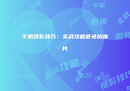 手机摄影技巧：实战攻略避免拍废片