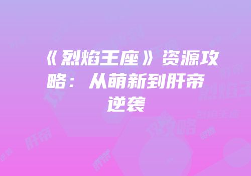 《烈焰王座》资源攻略：从萌新到肝帝逆袭