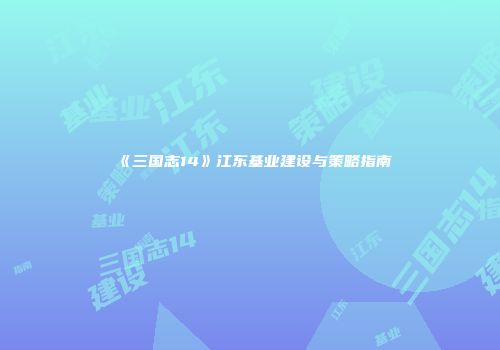 《三国志14》江东基业建设与策略指南