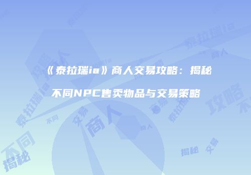 《泰拉瑞ia》商人交易攻略：揭秘不同NPC售卖物品与交易策略