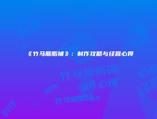 《竹马胭脂铺》：制作攻略与经营心得