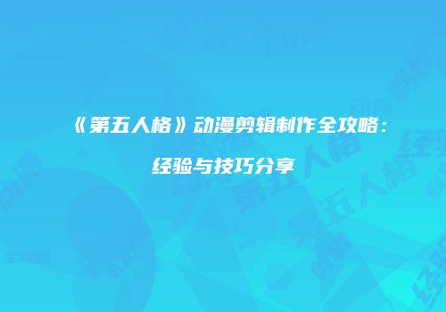 《第五人格》动漫剪辑制作全攻略：经验与技巧分享