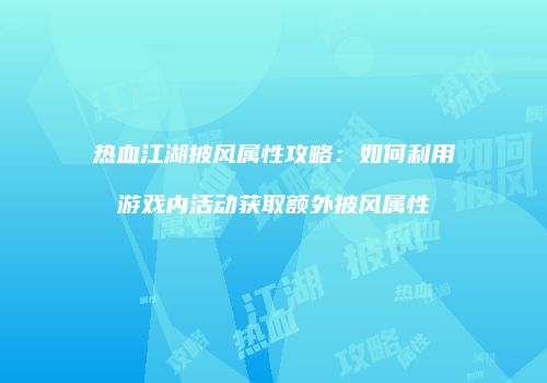 热血江湖披风属性攻略:如何利用游戏内活动获取额外披风属性