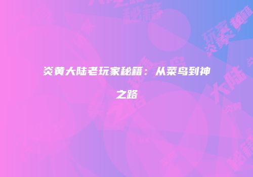 炎黄大陆老玩家秘籍：从菜鸟到神之路
