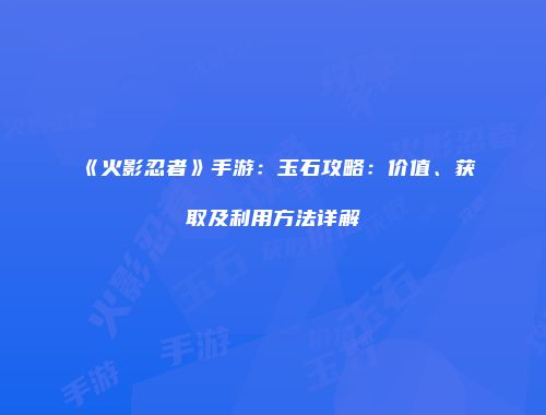 《火影忍者》手游：玉石攻略：价值、获取及利用方法详解