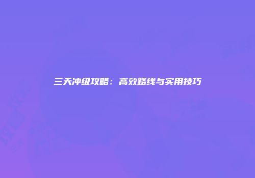 三天冲级攻略：高效路线与实用技巧