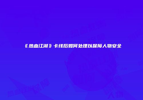 《热血江湖》卡线后如何处理以保障人物安全