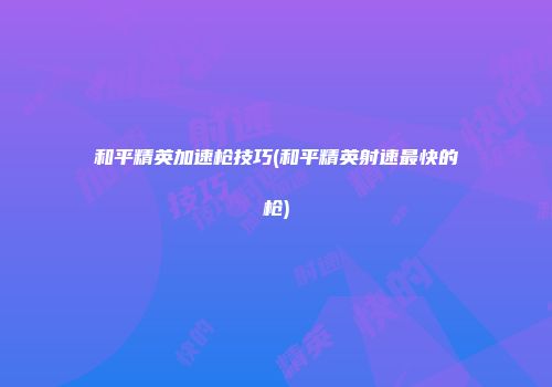 和平精英加速枪技巧(和平精英射速最快的枪)
