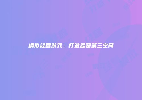 模拟经营游戏：打造温馨第三空间