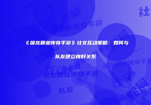 《屠龙霸业传奇手游》社交互动策略:如何与队友建立良好关系