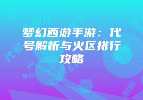 梦幻西游手游：代号解析与火区排行攻略