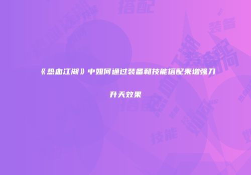 《热血江湖》中如何通过装备和技能搭配来增强刀升天效果