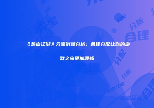 《热血江湖》元宝消耗分析：合理分配让你的游戏之旅更加顺畅