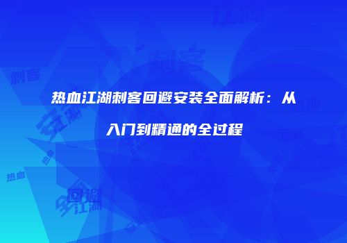 热血江湖刺客回避安装全面解析：从入门到精通的全过程