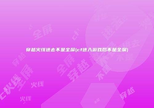 穿越火线进去不是全屏(cf进入游戏后不是全屏)
