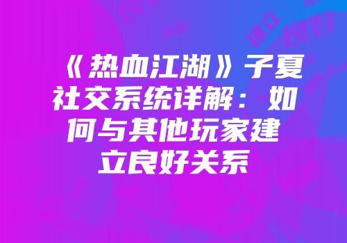 《热血江湖》子夏社交系统详解：如何与其他玩家建立良好关系