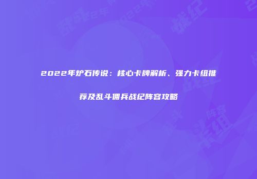 2022年炉石传说：核心卡牌解析、强力卡组推荐及乱斗佣兵战纪阵容攻略